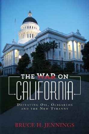 The War on California: Defeating Oil, Oligarchs and the New Tyranny by Bruce H Jennings 9780692860083
