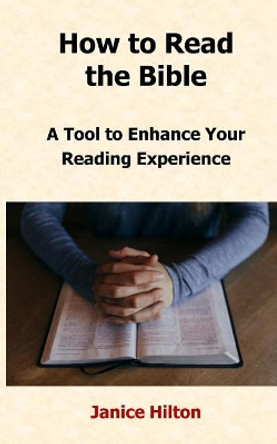 How to Read the Bible: A Tool to Enhance Your Reading Experience by Janice Hilton 9780692884492