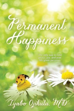 Permanent Happiness: The only way to find peace, joy, and your life-given purpose by Iyabo y Ojikutu MD 9780692884898