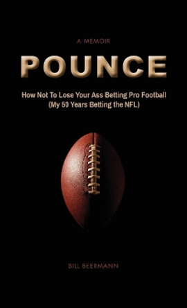 Pounce - How Not to Lose Your Ass Betting Pro Football: (my 50 Years Betting the Nfl) by Bill Beermann 9780692896273