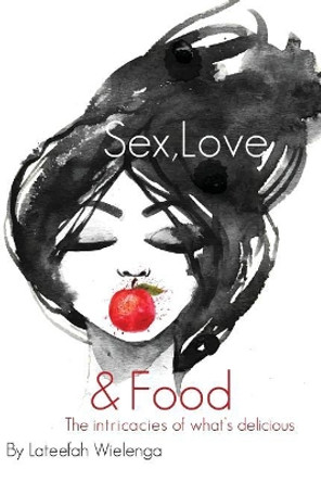 Sex, Love, & Food: The intricacies of what's delicious by Lateefah Wielenga 9780692910863