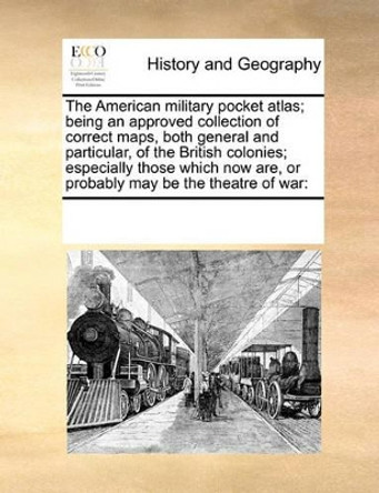 The American Military Pocket Atlas; Being an Approved Collection of Correct Maps, Both General and Particular, of the British Colonies; Especially Those Which Now Are, or Probably May Be the Theatre of War by Multiple Contributors 9780699166522