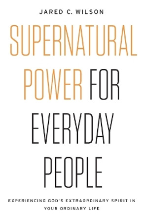 Supernatural Power for Everyday People: Experiencing God's Extraordinary Spirit in Your Ordinary Life by Jared C. Wilson 9780718097509