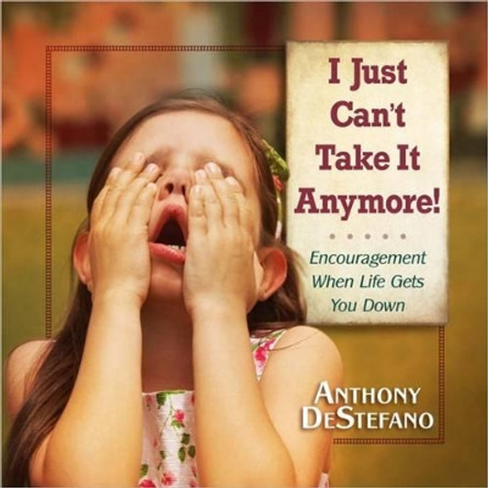 I Just Can't Take It Anymore!: Encouragement When Life Gets You Down by Anthony DeStefano 9780736948548