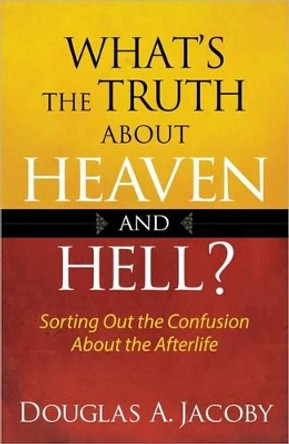 What's the Truth About Heaven and Hell?: Sorting Out the Confusion About the Afterlife by Douglas A. Jacoby 9780736951722