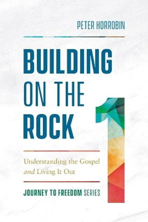 Building on the Rock: Understanding the Gospel and Living It Out by Peter Horrobin 9780800799458