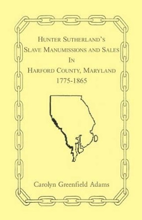 Hunter Sutherland's Slave Manumissions and Sales in Harford County, Maryland, 1775-1865 by Carolyn Greenfield Adams 9780788411441