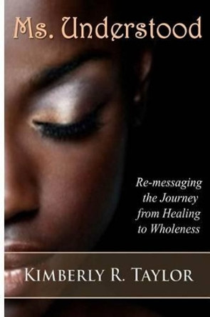 Ms. Understood: Re-messaging the Journey from Healing to Wholeness by Kimberly R Taylor 9780966760965