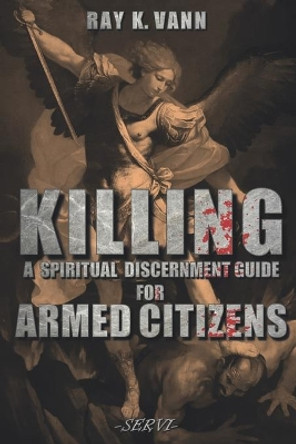 Killing: A Spiritual Discernment Guide for Armed Citizens by Ray K Vann 9780960065738