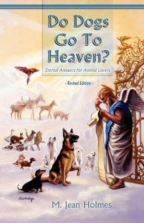 Do Dogs Go to Heaven? Revised Edition: Eternal Answers for Animal Lovers by M Jean Holmes 9780967621814