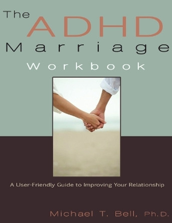 The ADHD Marriage Workbook: A User-Friendly Guide to Improving Your Relationship by Michael T Bell 9780963878465