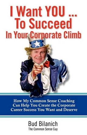 I Want You To Succeed In Your Corporate Climb: How My Common Sense Coaching Can Help You Create the Corporate Career Success You Want and Deserve by Bud Bilanich 9780983454328