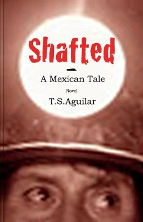 Shafted: A Mexican Tale by T S Aguilar 9780968771150