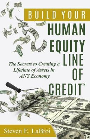 Build Your Human Equity Line of Credit(tm): The Secrets to Creating a Lifetime of Assets in Any Economy by Steven E Labroi 9780983435440