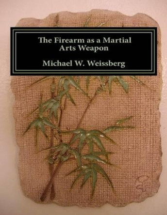 The Firearm as a Martial Arts Weapon by Michael W Weissberg 9780983486657