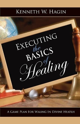 Executing the Basics of Healing: A Game Plan for Walking in Divine Health by Kenneth Hagin, Jr 9780892767397