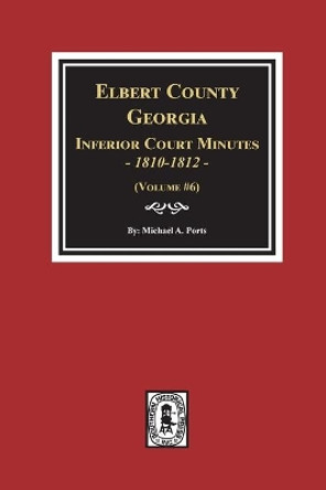 Elbert County, Georgia Inferior Court Minutes 1810-1812. (Volume #6) by Michael a Ports 9780893084103