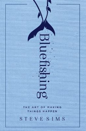 Bluefishing: The Art of Making Things Happen by Steve Sims