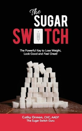 The Sugar Switch: The Powerful Key to Lose Weight, Look Good and Feel Great! by Cathy Ormon 9780994744104