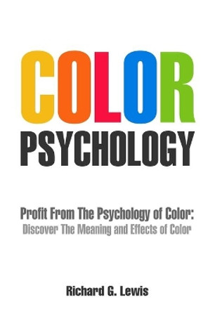 Color Psychology: Profit From The Psychology of Color: Discover the Meaning and Effects of Color by Richard G Lewis 9780955864063