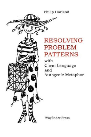 Resolving Problem Patterns: With Clean Language and Autogenic Metaphor by Philip Harland 9780956160751