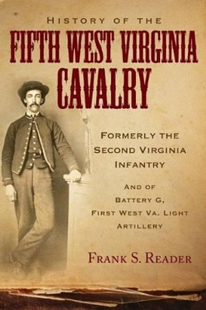 History of the Fifth West Virginia Cavalry: Formerly the Second Virginia Infantry, and of Battery G, 1st West Virginia Light Artillery by Frank S Reader 9780966453492