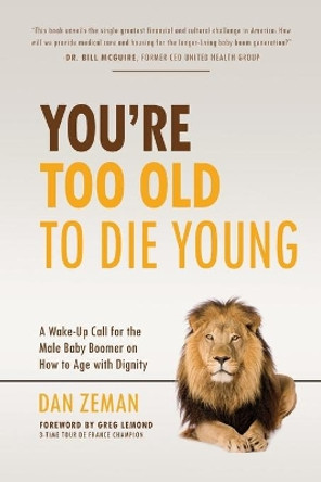 You're Too Old to Die Young: A Wake-Up Call for the Male Baby Boomer on How to Age with Dignity by Dan Zeman 9780960061921