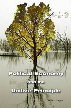 Political Economy and the Unitive Principle by T Collins Logan 9780977033652