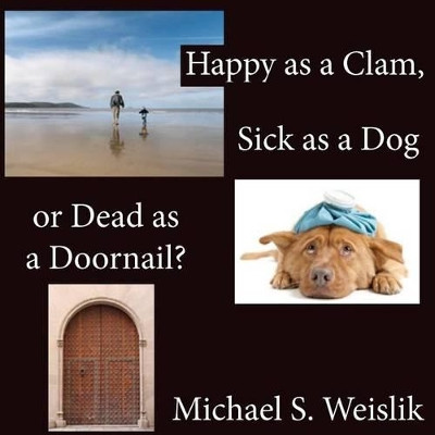 Happy as a Clam, Sick as a Dog or Dead as a Doornail? by Michael S Weislik 9780983761808