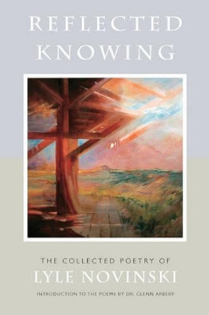 Reflected Knowing: The Collected Poetry of Lyle Novinski by Glenn Arbery 9780977982547