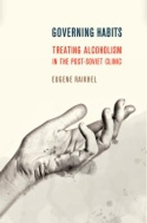 Governing Habits: Treating Alcoholism in the Post-Soviet Clinic by Eugene Raikhel