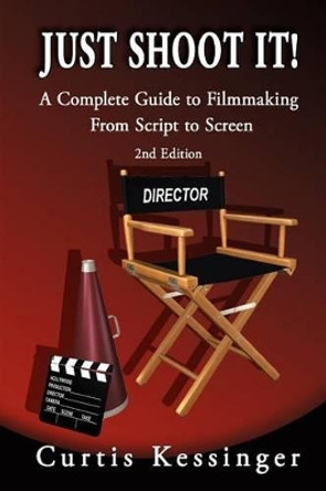 Just Shoot It!: A Complete Guide to Filmmaking From Script to Screen - 2nd Edition by Curtis Kessinger 9780977727919