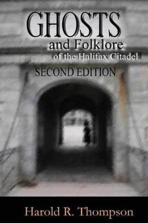 Ghosts and Folklore of the Halifax Citadel: Second Edition by Harold R Thompson 9780978064747