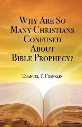 Why Are So Many Christians Confused about Bible Prophecy? by Emanuel T Franklin 9780971158412