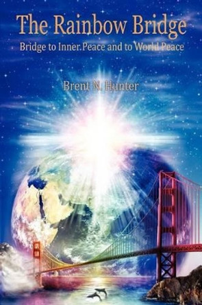 The Rainbow Bridge: Bridge to Inner Peace and to World Peace by Brent N Hunter 9780971402836