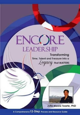 Encore Leadership: Transforming Time, Talent and Treasure into a Legacy that Matters by Jylla Moore Tearte Phd 9780972244145