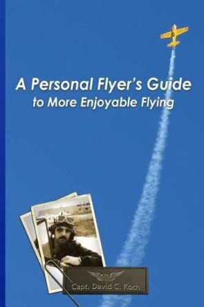 A Personal Flyer's Guide to More Enjoyable Flying by David C Koch 9780972699105