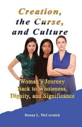 Creation, the Curse, and Culture: Woman's Journey Back to Wholeness, Dignity, and Significance by Donna L McCormick 9780978748548