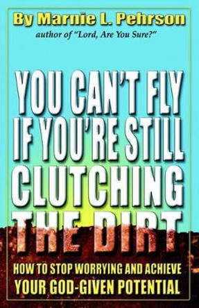 You Can't Fly If You're Still Clutching the Dirt: How to Stop Worrying and Achieve Your God-Given Potential by Marnie L Pehrson 9780972975087