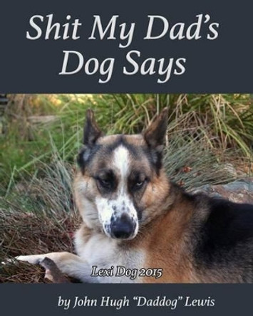 Shit My Dad's Dog Says: Lexi 2015: My Insights and Observations: As Interpreted By DadDog by John Hugh Lewis 9780974374055