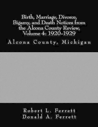 Birth, Marriage, Divorce, Bigamy, and Death Notices from the Alcona County Review, Volume 4: 1920-1929: Alcona County, Michigan by Donald a Ferrett 9780974400433