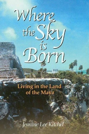 Where the Sky is Born: Living in the Land of the Maya by Jeanine Lee Kitchel 9780974483900