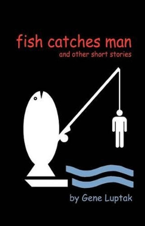 Fish Catches Man and Other Short Stories by Gene Luptak 9780975900512