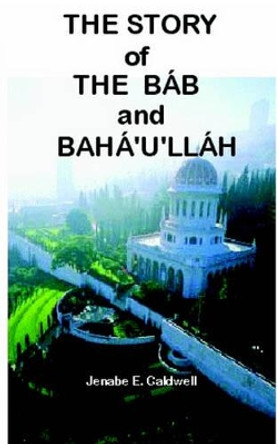 The Story of the Bab & Baha'u'llah by Jenabe E Caldwell 9780976278016