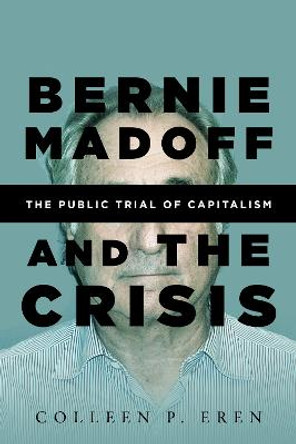 Bernie Madoff and the Crisis: The Public Trial of Capitalism by Colleen P. Eren