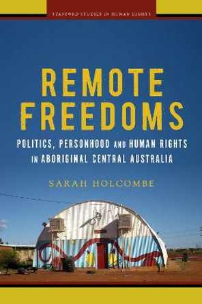 Remote Freedoms: Politics, Personhood and Human Rights in Aboriginal Central Australia by Sarah E. Holcombe