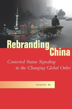 Rebranding China: Contested Status Signaling in the Changing Global Order by Xiaoyu Pu