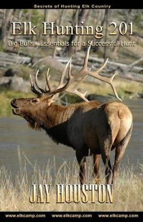Elk Hunting 201: Big Bulls...Essentials for a Successful Hunt by Jay Houston 9780975931912