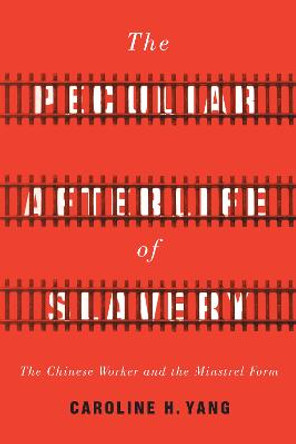 The Peculiar Afterlife of Slavery: The Chinese Worker and the Minstrel Form by Caroline H. Yang