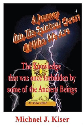 A Journey into the Spiritual Quest of Who We Are - Book 3 - The Knowledge That Was Once Forbidden by Some of the Ancient Beings by Michael Joseph Kiser 9780976783237